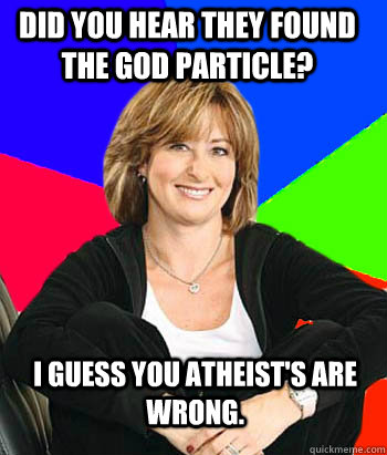 Did you hear they found the God particle? I guess you atheist's are wrong.  Sheltering Suburban Mom