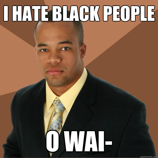 I hate black people o wai-  Successful Black Man