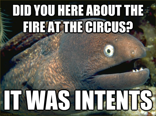 Did you here about the fire at the circus? it was intents   Bad Joke Eel