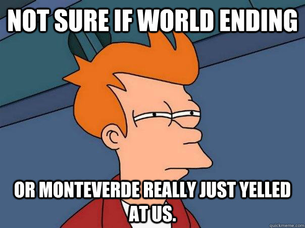 Not sure if world ending Or Monteverde really just yelled at us.  Futurama Fry