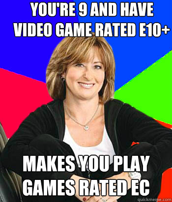 you're 9 and have video game rated E10+ Makes you play games rated EC  Sheltering Suburban Mom