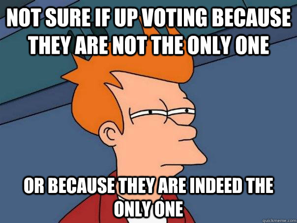 Not sure if up voting because they are not the only one Or because they are indeed the only one - Not sure if up voting because they are not the only one Or because they are indeed the only one  Futurama Fry