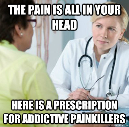 The pain is all in your head here is a prescription for addictive painkillers - The pain is all in your head here is a prescription for addictive painkillers  Misleading Doctor