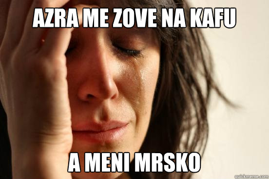 azra me zove na kafu a meni mrsko   First World Problems