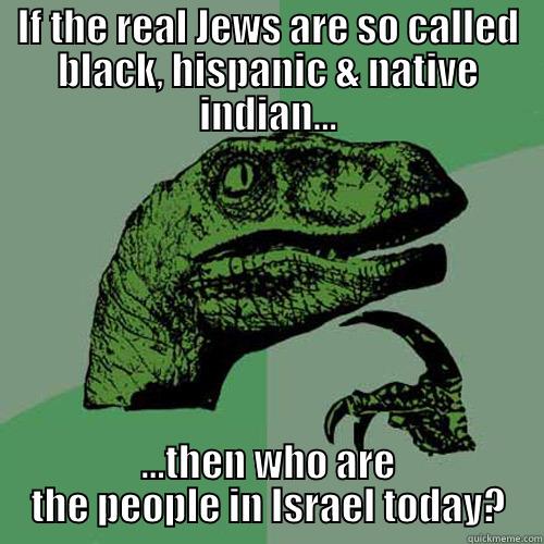 IF THE REAL JEWS ARE SO CALLED BLACK, HISPANIC & NATIVE INDIAN... ...THEN WHO ARE THE PEOPLE IN ISRAEL TODAY? Philosoraptor