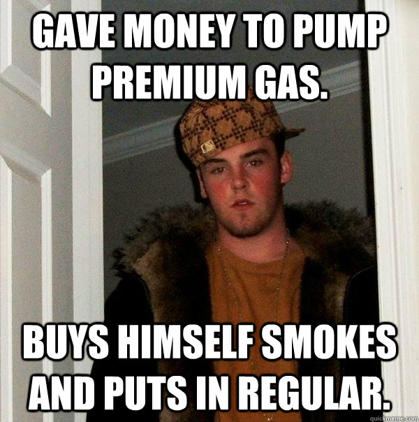 Gave money to pump premium gas. Buys himself smokes and puts in regular.  Scumbag Steve