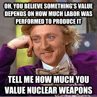 oh, you believe something's value depends on how much labor was performed to produce it tell me how much you value nuclear weapons - oh, you believe something's value depends on how much labor was performed to produce it tell me how much you value nuclear weapons  Condescending Wonka