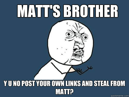 MATT'S BROTHER y u no post your own links and steal from matt? - MATT'S BROTHER y u no post your own links and steal from matt?  Y U No