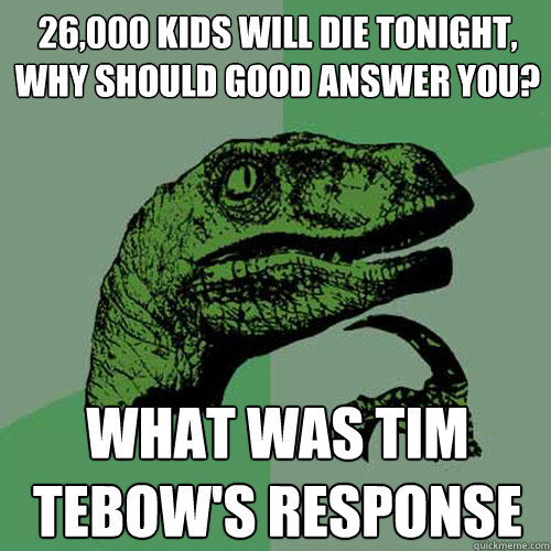 26,000 kids will die tonight, why should good answer you? What was tim tebow's response  Philosoraptor