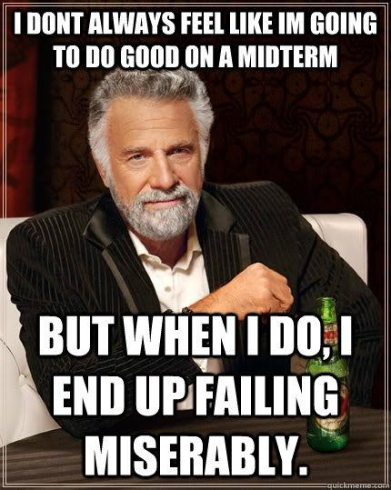 I DONT ALWAYS FEEL LIKE IM GOING TO DO GOOD ON A MIDTERM BUT WHEN I DO, I END UP FAILING MISERABLY.  The Most Interesting Man In The World