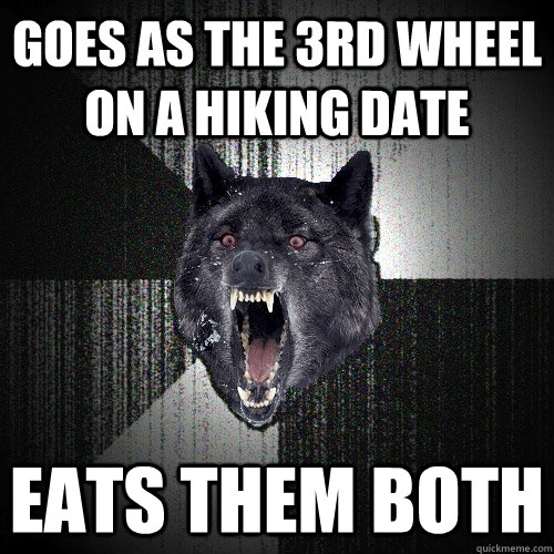 Goes as the 3rd wheel on a hiking date eats them both  Insanity Wolf