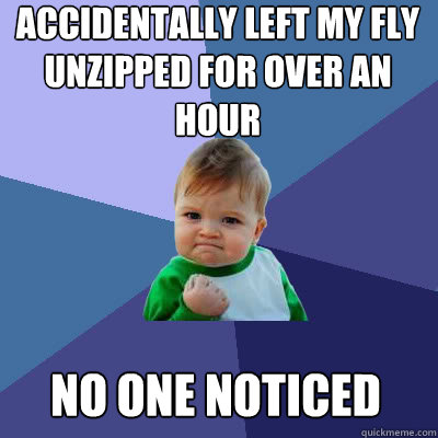 Accidentally left my fly unzipped for over an hour no one noticed  Success Baby