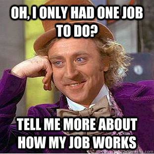 Oh, I only had one job to do? Tell me more about how my job works - Oh, I only had one job to do? Tell me more about how my job works  Condescending Wonka