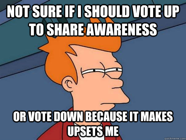 Not sure if i should vote up to share awareness or vote down because it makes upsets me  Futurama Fry