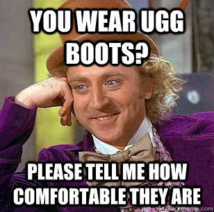 You wear Ugg boots? Please tell me how comfortable they are  Condescending Wonka