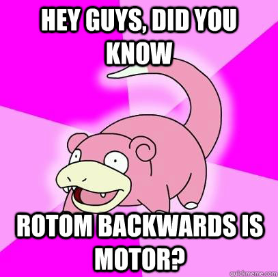 hey guys, did you know Rotom backwards is motor?  Slowpoke