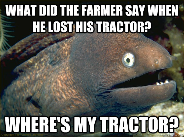 What did the farmer say when he lost his tractor? Where's my tractor?  Bad Joke Eel