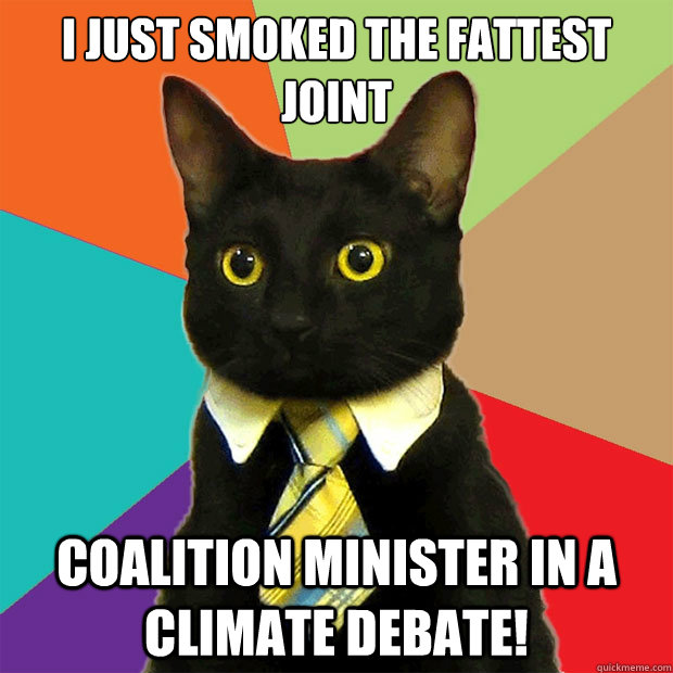 I just smoked the fattest Joint coalition minister in a climate debate!  Business Cat