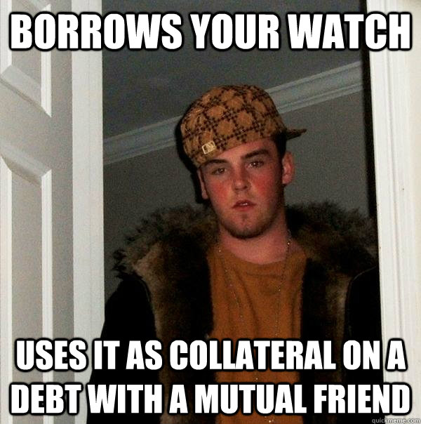 Borrows your watch Uses it as collateral on a debt with a mutual friend  Scumbag Steve