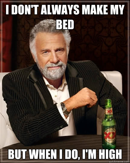 I don't always make my bed but when I do, I'm high  The Most Interesting Man In The World