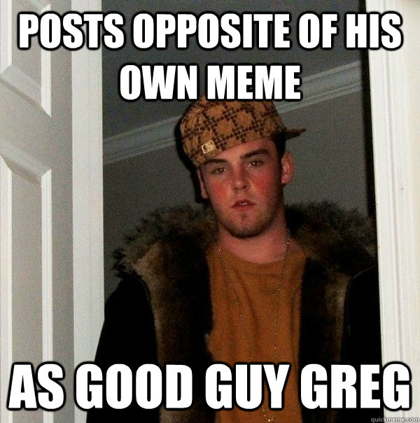 posts opposite of his own meme as good guy greg  Scumbag Steve