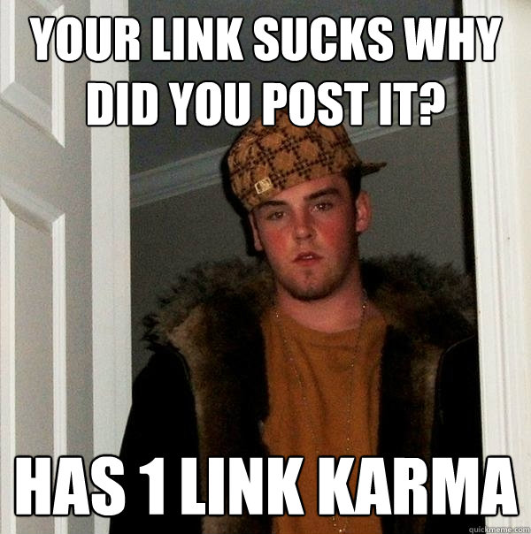 YOUR link sucks why did you post it? Has 1 link karma - YOUR link sucks why did you post it? Has 1 link karma  Scumbag Steve