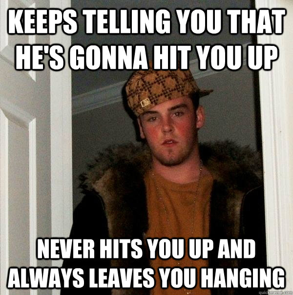 Keeps telling you that he's gonna hit you up Never hits you up and always leaves you hanging - Keeps telling you that he's gonna hit you up Never hits you up and always leaves you hanging  Scumbag Steve