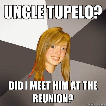 Uncle Tupelo? Did I meet him at the reunion?  Musically Oblivious 8th Grader