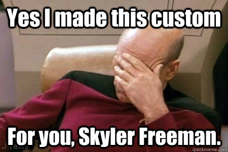 Yes I made this custom For you, Skyler Freeman. - Yes I made this custom For you, Skyler Freeman.  Facepalm Picard