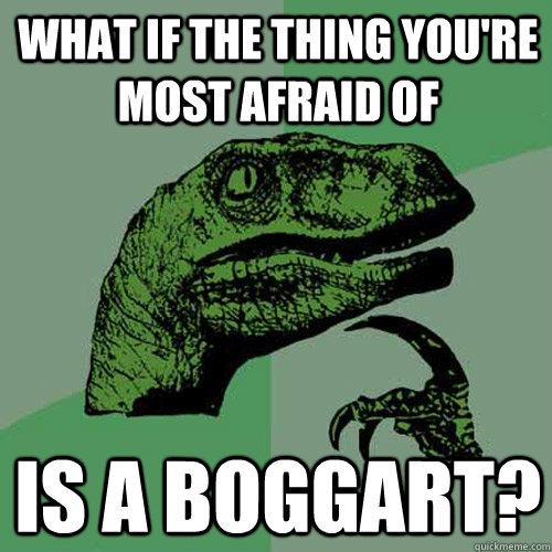 what if the thing you're most afraid of is a boggart?  Philosoraptor