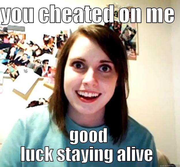 YOU CHEATED ON ME  GOOD LUCK STAYING ALIVE  Overly Attached Girlfriend