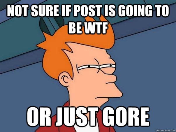 Not sure if post is going to be wtf or just gore  Futurama Fry