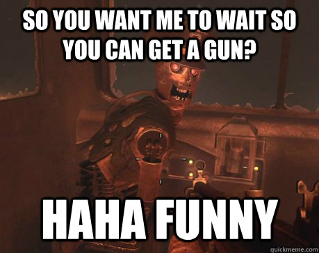 So you want me to wait so you can get a gun? Haha funny - So you want me to wait so you can get a gun? Haha funny  Tedd - Tranzit Bus Driver on Call of Duty Black Ops 2