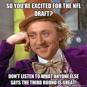 So you're excited for the NFL draft? Don't listen to what anyone else says the third round is Great!  Condescending Wonka