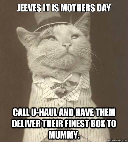 Jeeves it is Mothers Day Call U-Haul and have them deliver their finest box to mummy.  Aristocat