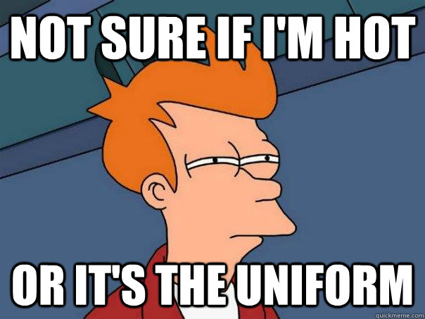 Not sure if i'm hot Or it's the uniform  Futurama Fry