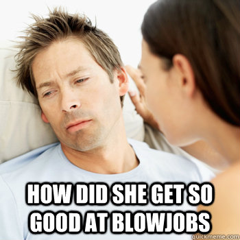  how did she get so good at blowjobs  