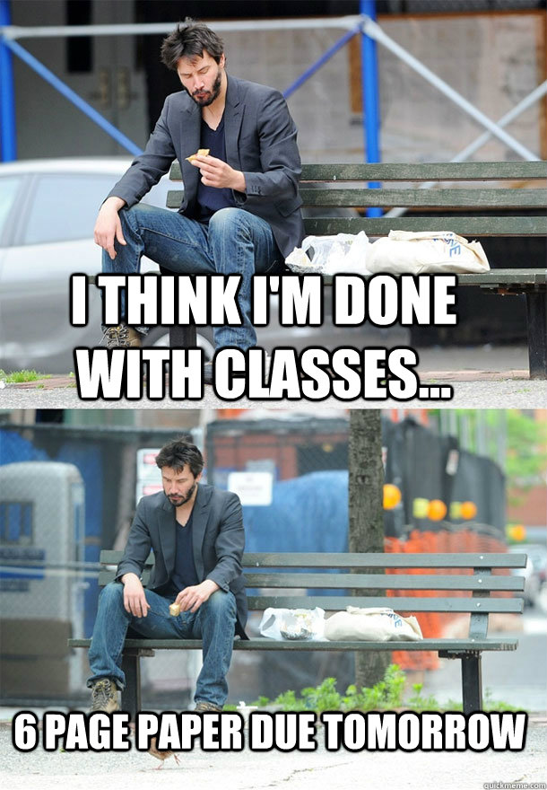 I think I'm done with classes... 6 page paper due tomorrow  Sad Keanu