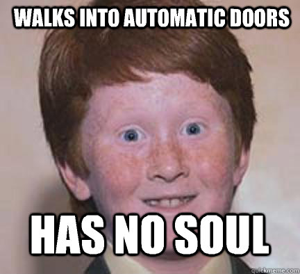 walks into automatic doors  Has No soul - walks into automatic doors  Has No soul  Over Confident Ginger