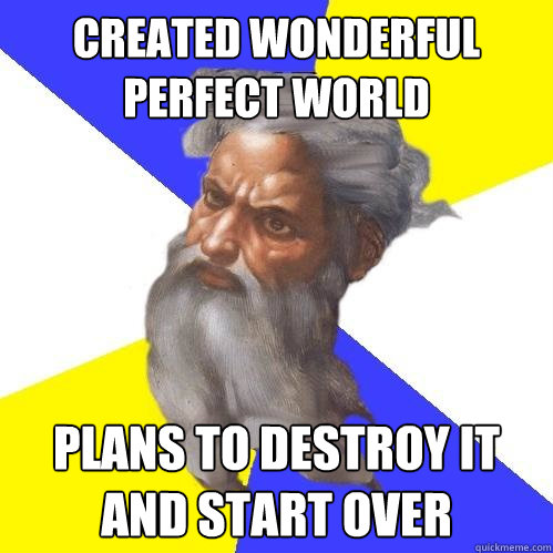 created wonderful perfect world plans to destroy it and start over  Advice God