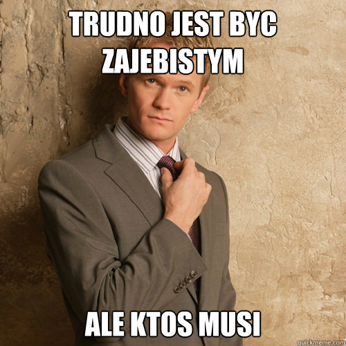 Trudno jest byc zajebistym Ale ktos musi  barney stinson