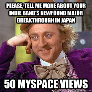 Please, tell me more about your indie band's newfound major breakthrough in Japan 50 Myspace views  Creepy Wonka