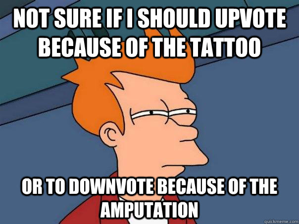 Not sure if i should upvote because of the tattoo or to downvote because of the amputation  Futurama Fry