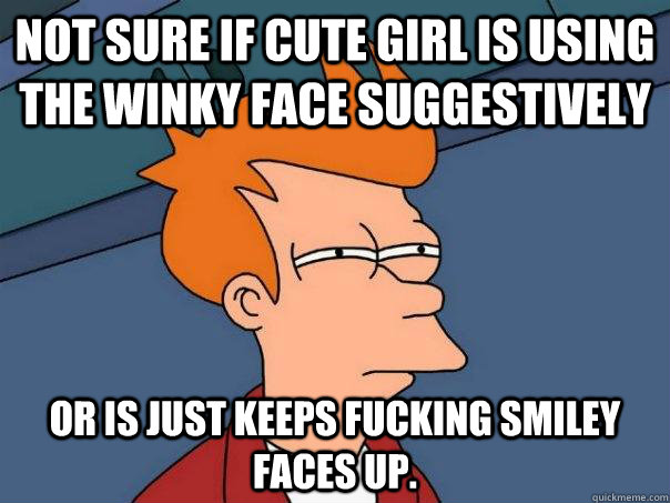 Not sure if cute girl is using the winky face suggestively or is just keeps fucking smiley faces up.  Futurama Fry