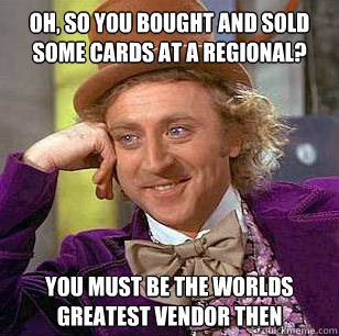 Oh, so you bought and sold some cards at a regional? You must be the worlds greatest vendor then  Condescending Wonka