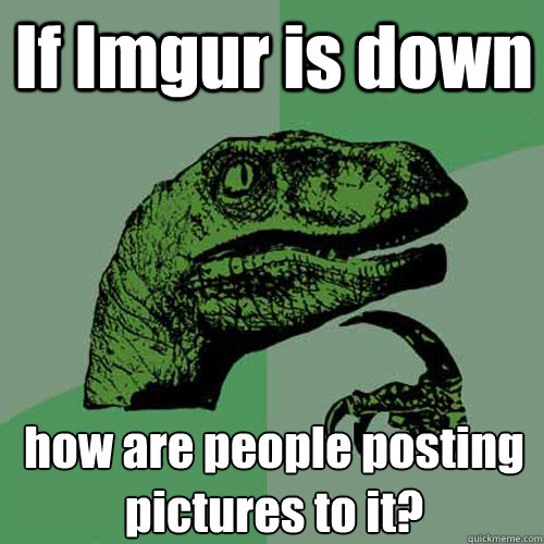 If Imgur is down how are people posting pictures to it? - If Imgur is down how are people posting pictures to it?  Philosoraptor