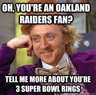 Oh, you're an Oakland Raiders fan? Tell me more about you're 3 super bowl rings  Condescending Wonka