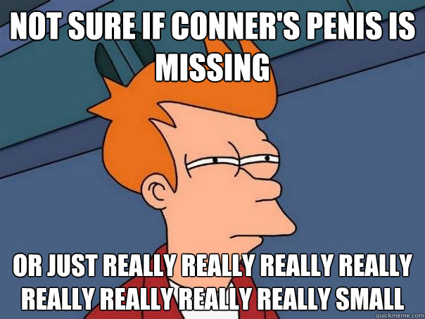 Not sure if conner's penis is missing or just really really really really really really really really small  Futurama Fry