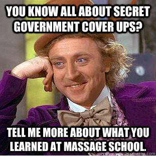 You know all about secret government cover ups? Tell me more about what you learned at massage school.    - You know all about secret government cover ups? Tell me more about what you learned at massage school.     Condescending Wonka