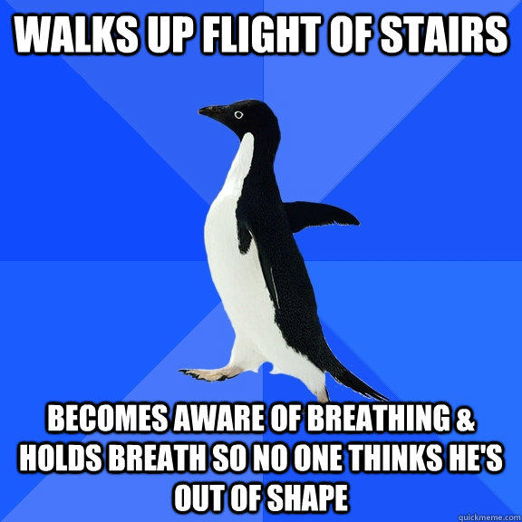 Walks up flight of stairs Becomes aware of breathing & holds breath so no one thinks he's out of shape  